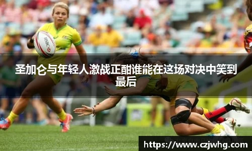 333体育圣加仑与年轻人激战正酣谁能在这场对决中笑到最后